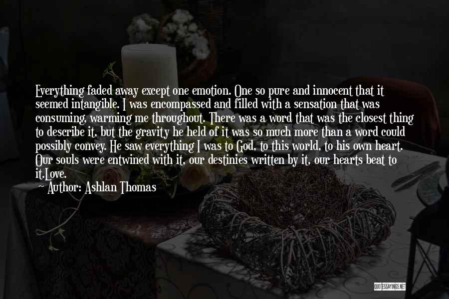 Ashlan Thomas Quotes: Everything Faded Away Except One Emotion. One So Pure And Innocent That It Seemed Intangible. I Was Encompassed And Filled