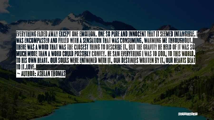 Ashlan Thomas Quotes: Everything Faded Away Except One Emotion. One So Pure And Innocent That It Seemed Intangible. I Was Encompassed And Filled