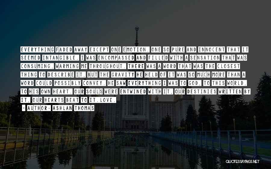 Ashlan Thomas Quotes: Everything Faded Away Except One Emotion. One So Pure And Innocent That It Seemed Intangible. I Was Encompassed And Filled