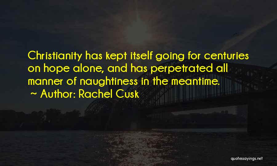 Rachel Cusk Quotes: Christianity Has Kept Itself Going For Centuries On Hope Alone, And Has Perpetrated All Manner Of Naughtiness In The Meantime.