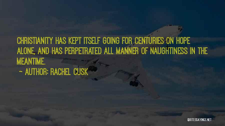 Rachel Cusk Quotes: Christianity Has Kept Itself Going For Centuries On Hope Alone, And Has Perpetrated All Manner Of Naughtiness In The Meantime.