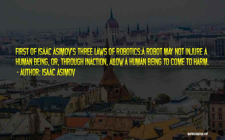 Isaac Asimov Quotes: First Of Isaac Asimov's Three Laws Of Robotics:a Robot May Not Injure A Human Being, Or, Through Inaction, Allow A