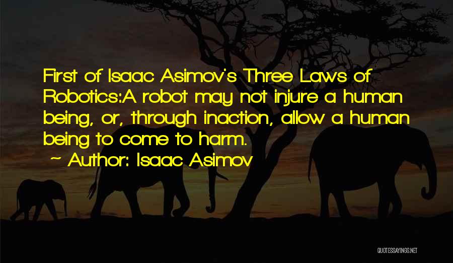 Isaac Asimov Quotes: First Of Isaac Asimov's Three Laws Of Robotics:a Robot May Not Injure A Human Being, Or, Through Inaction, Allow A