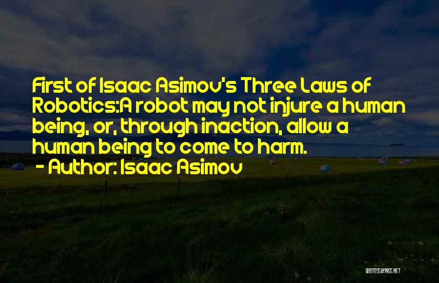 Isaac Asimov Quotes: First Of Isaac Asimov's Three Laws Of Robotics:a Robot May Not Injure A Human Being, Or, Through Inaction, Allow A