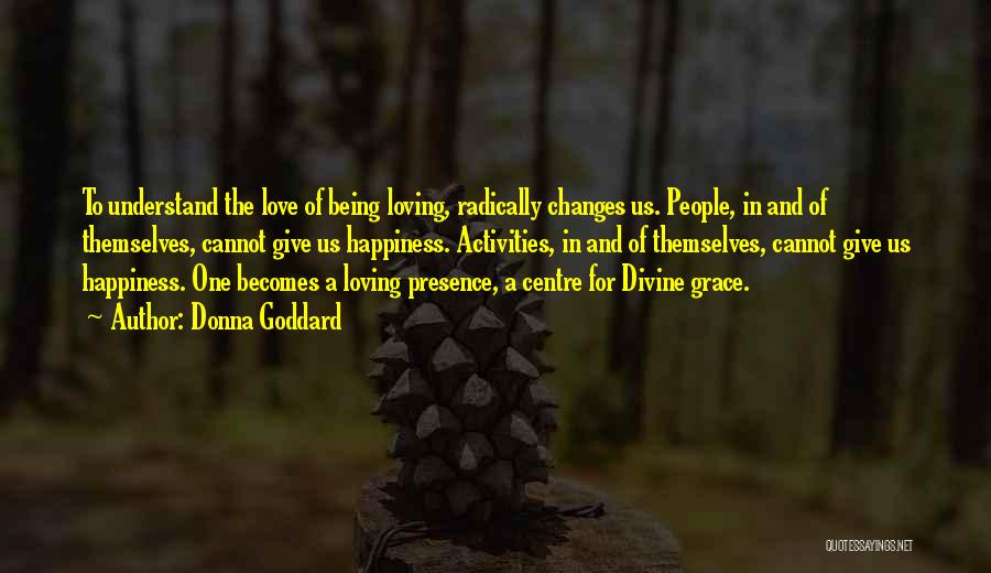 Donna Goddard Quotes: To Understand The Love Of Being Loving, Radically Changes Us. People, In And Of Themselves, Cannot Give Us Happiness. Activities,