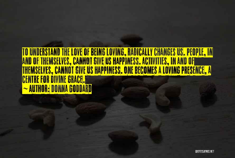 Donna Goddard Quotes: To Understand The Love Of Being Loving, Radically Changes Us. People, In And Of Themselves, Cannot Give Us Happiness. Activities,