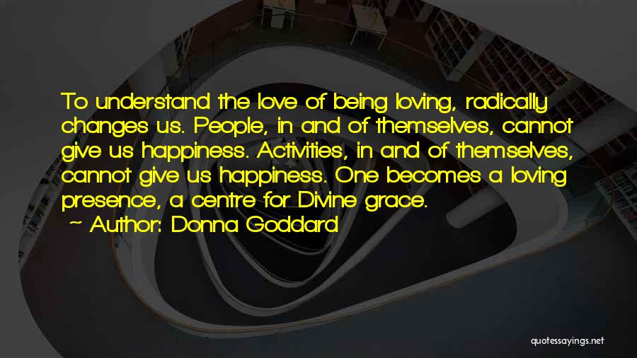 Donna Goddard Quotes: To Understand The Love Of Being Loving, Radically Changes Us. People, In And Of Themselves, Cannot Give Us Happiness. Activities,