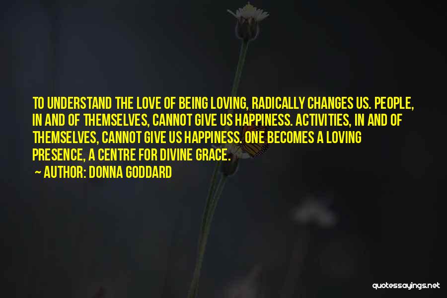 Donna Goddard Quotes: To Understand The Love Of Being Loving, Radically Changes Us. People, In And Of Themselves, Cannot Give Us Happiness. Activities,