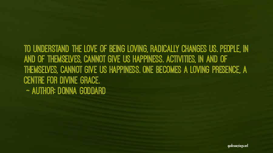 Donna Goddard Quotes: To Understand The Love Of Being Loving, Radically Changes Us. People, In And Of Themselves, Cannot Give Us Happiness. Activities,