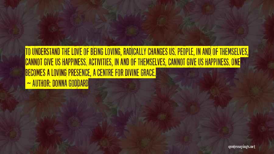 Donna Goddard Quotes: To Understand The Love Of Being Loving, Radically Changes Us. People, In And Of Themselves, Cannot Give Us Happiness. Activities,