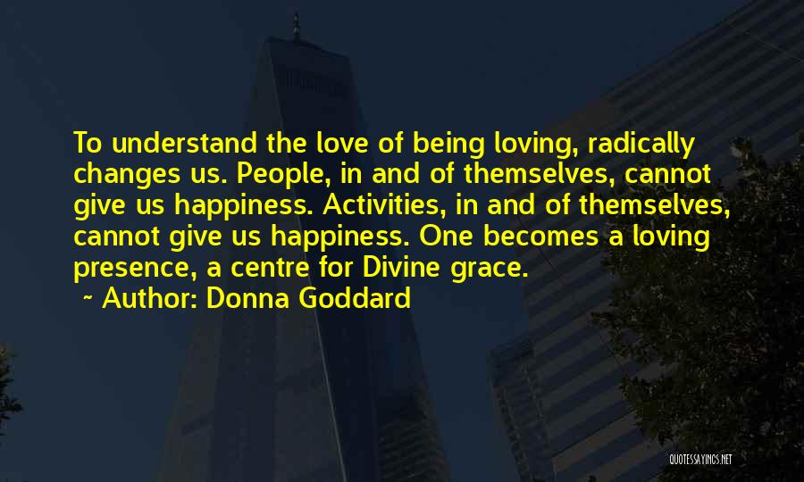 Donna Goddard Quotes: To Understand The Love Of Being Loving, Radically Changes Us. People, In And Of Themselves, Cannot Give Us Happiness. Activities,