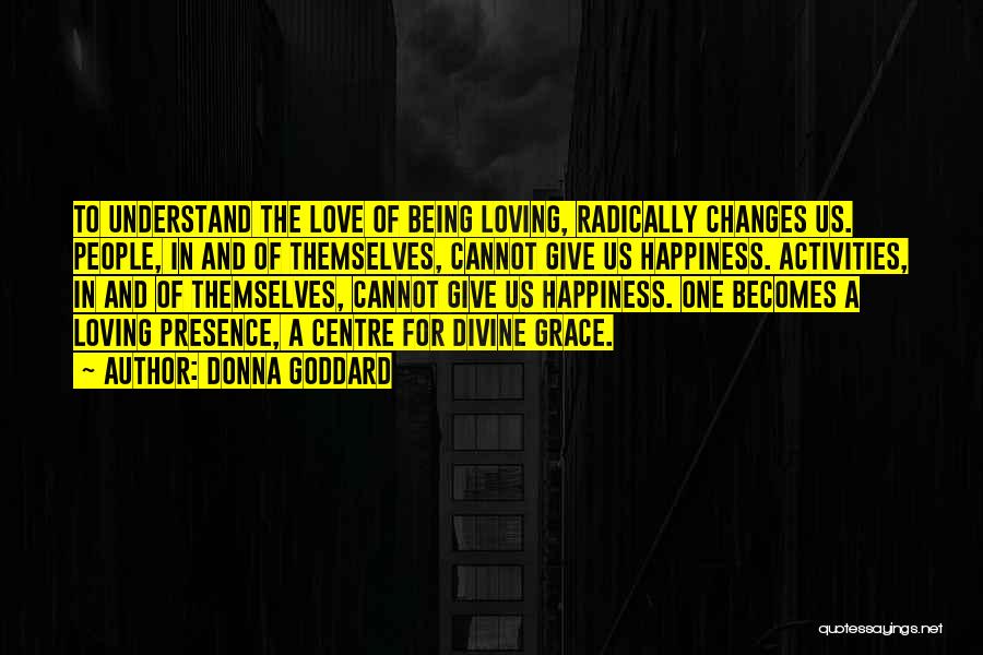 Donna Goddard Quotes: To Understand The Love Of Being Loving, Radically Changes Us. People, In And Of Themselves, Cannot Give Us Happiness. Activities,