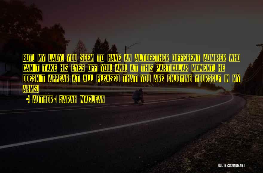 Sarah MacLean Quotes: But, My Lady, You Seem To Have An Altogether Different Admirer Who Can't Take His Eyes Off You. And, At