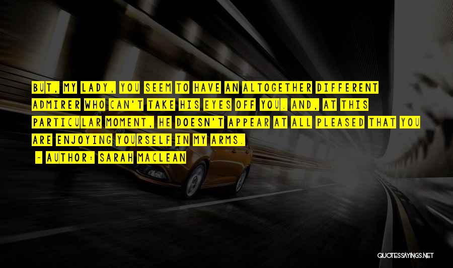Sarah MacLean Quotes: But, My Lady, You Seem To Have An Altogether Different Admirer Who Can't Take His Eyes Off You. And, At