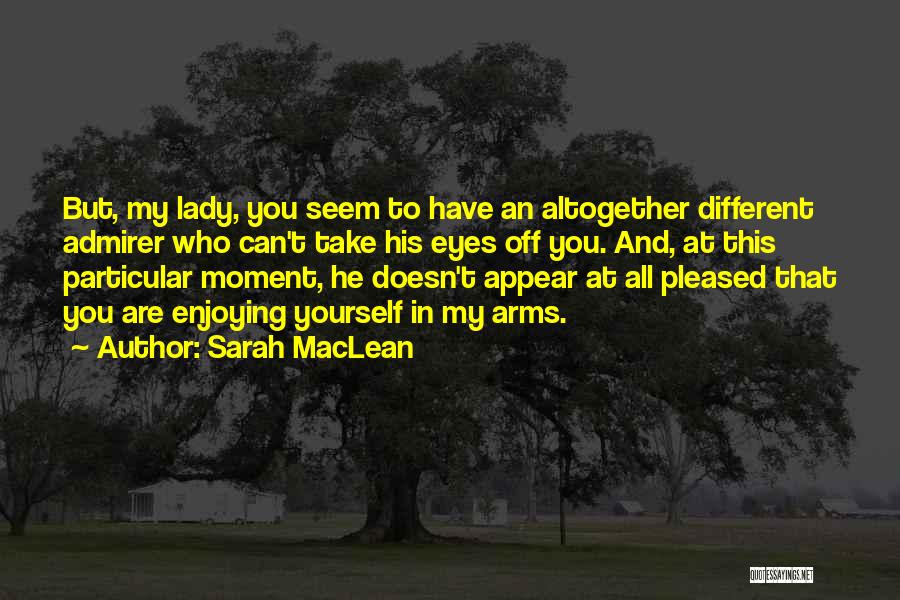 Sarah MacLean Quotes: But, My Lady, You Seem To Have An Altogether Different Admirer Who Can't Take His Eyes Off You. And, At