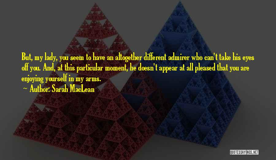 Sarah MacLean Quotes: But, My Lady, You Seem To Have An Altogether Different Admirer Who Can't Take His Eyes Off You. And, At