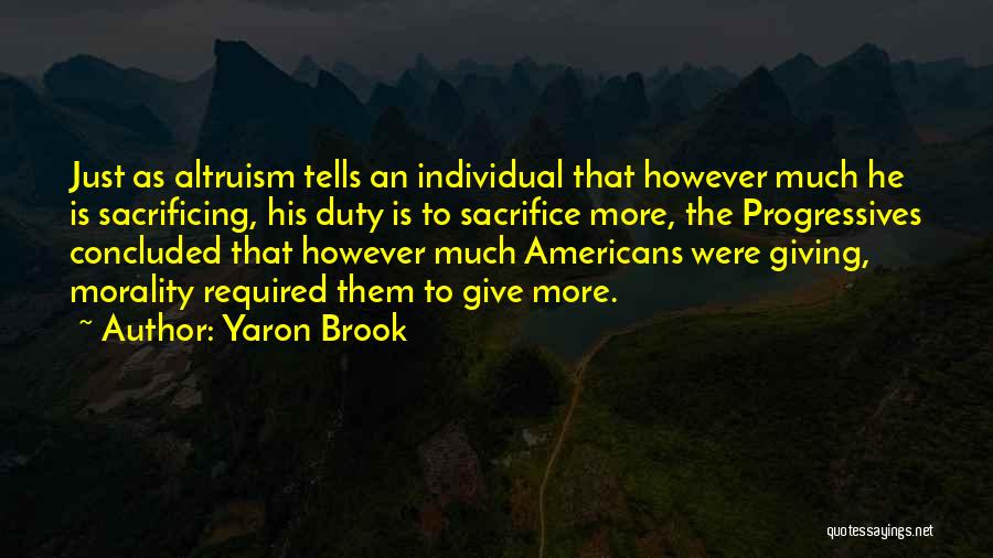Yaron Brook Quotes: Just As Altruism Tells An Individual That However Much He Is Sacrificing, His Duty Is To Sacrifice More, The Progressives