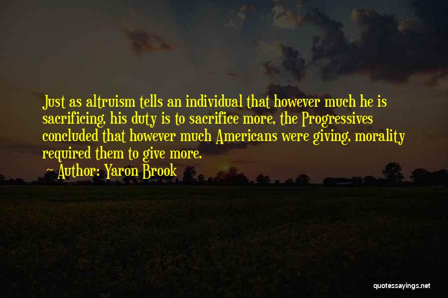 Yaron Brook Quotes: Just As Altruism Tells An Individual That However Much He Is Sacrificing, His Duty Is To Sacrifice More, The Progressives