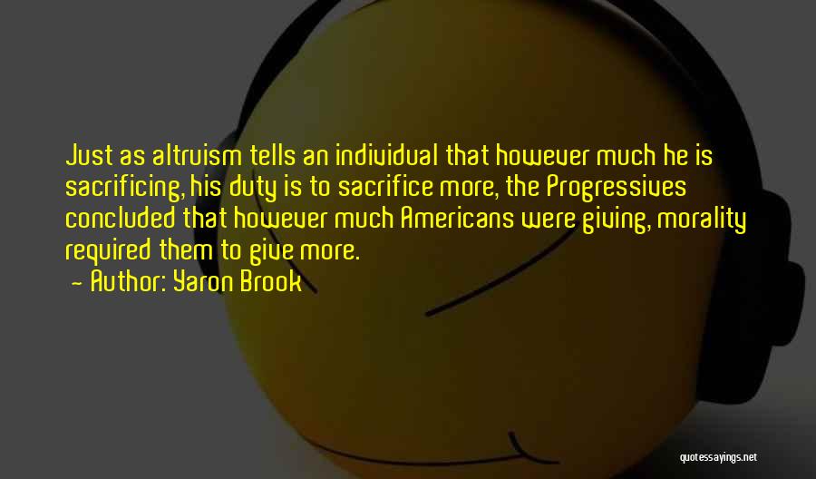 Yaron Brook Quotes: Just As Altruism Tells An Individual That However Much He Is Sacrificing, His Duty Is To Sacrifice More, The Progressives