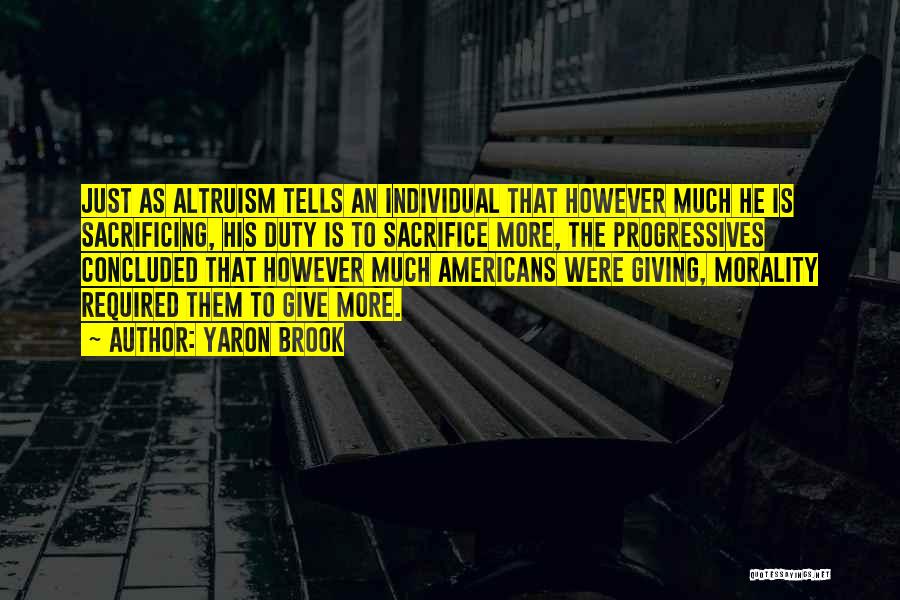 Yaron Brook Quotes: Just As Altruism Tells An Individual That However Much He Is Sacrificing, His Duty Is To Sacrifice More, The Progressives