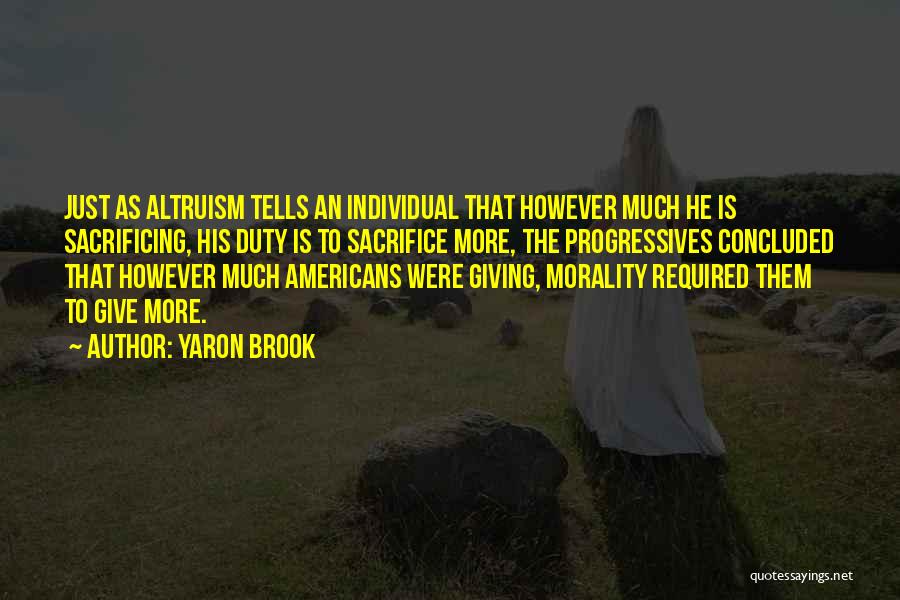 Yaron Brook Quotes: Just As Altruism Tells An Individual That However Much He Is Sacrificing, His Duty Is To Sacrifice More, The Progressives