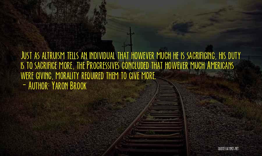 Yaron Brook Quotes: Just As Altruism Tells An Individual That However Much He Is Sacrificing, His Duty Is To Sacrifice More, The Progressives