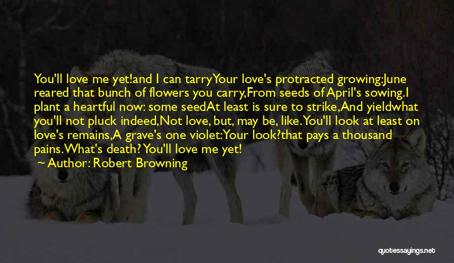 Robert Browning Quotes: You'll Love Me Yet!and I Can Tarryyour Love's Protracted Growing:june Reared That Bunch Of Flowers You Carry,from Seeds Of April's