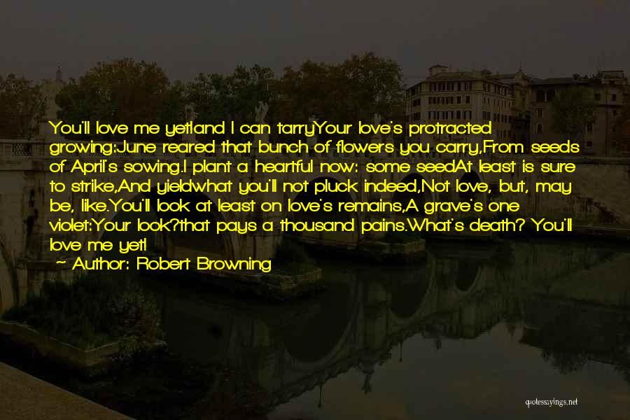 Robert Browning Quotes: You'll Love Me Yet!and I Can Tarryyour Love's Protracted Growing:june Reared That Bunch Of Flowers You Carry,from Seeds Of April's