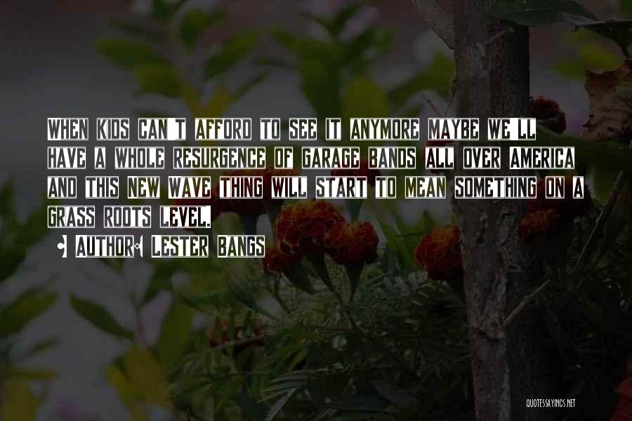Lester Bangs Quotes: When Kids Can't Afford To See It Anymore Maybe We'll Have A Whole Resurgence Of Garage Bands All Over America