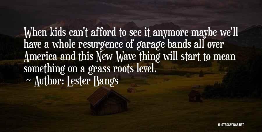 Lester Bangs Quotes: When Kids Can't Afford To See It Anymore Maybe We'll Have A Whole Resurgence Of Garage Bands All Over America