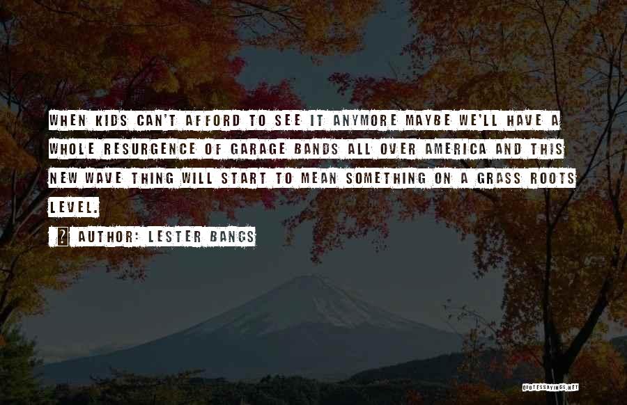 Lester Bangs Quotes: When Kids Can't Afford To See It Anymore Maybe We'll Have A Whole Resurgence Of Garage Bands All Over America