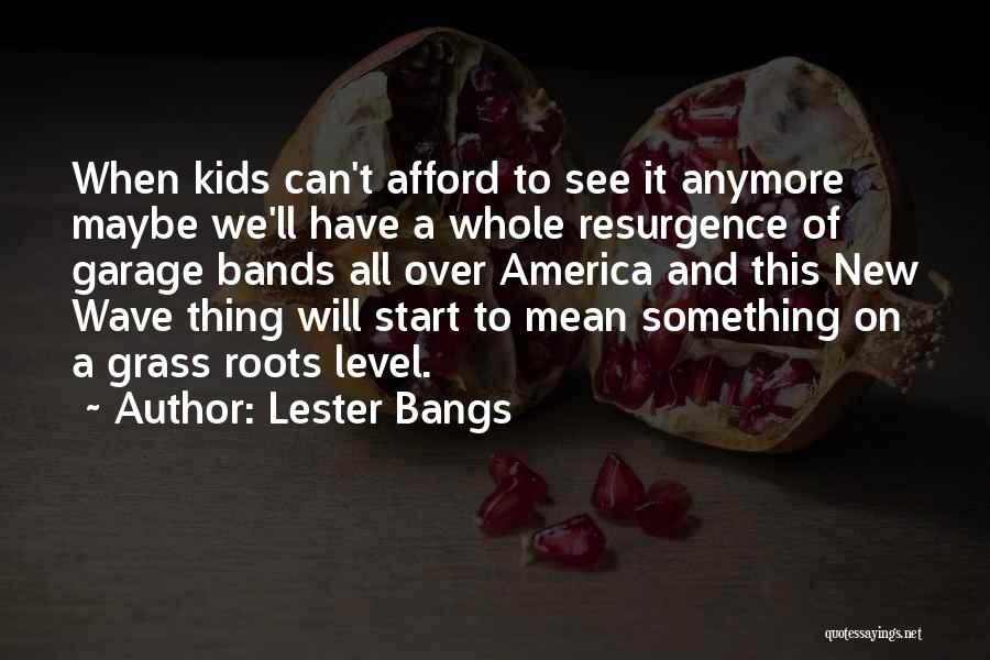 Lester Bangs Quotes: When Kids Can't Afford To See It Anymore Maybe We'll Have A Whole Resurgence Of Garage Bands All Over America