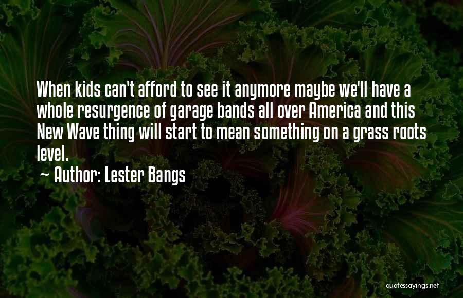 Lester Bangs Quotes: When Kids Can't Afford To See It Anymore Maybe We'll Have A Whole Resurgence Of Garage Bands All Over America