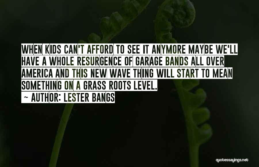 Lester Bangs Quotes: When Kids Can't Afford To See It Anymore Maybe We'll Have A Whole Resurgence Of Garage Bands All Over America