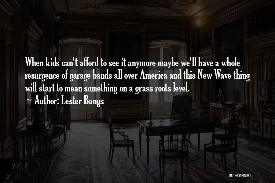 Lester Bangs Quotes: When Kids Can't Afford To See It Anymore Maybe We'll Have A Whole Resurgence Of Garage Bands All Over America