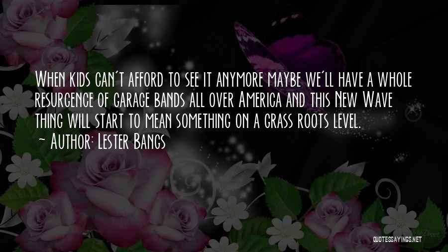 Lester Bangs Quotes: When Kids Can't Afford To See It Anymore Maybe We'll Have A Whole Resurgence Of Garage Bands All Over America