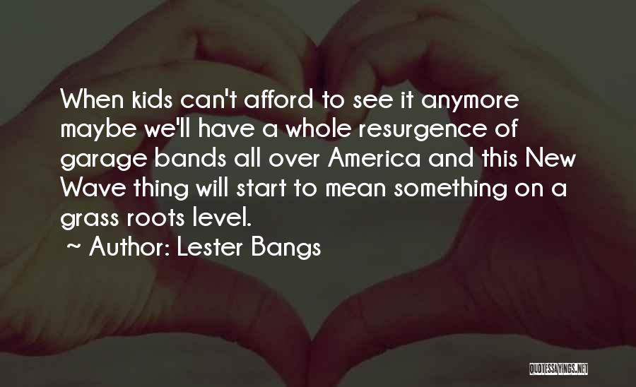 Lester Bangs Quotes: When Kids Can't Afford To See It Anymore Maybe We'll Have A Whole Resurgence Of Garage Bands All Over America