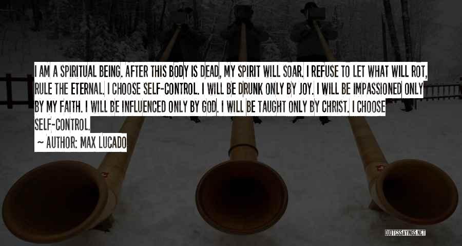 Max Lucado Quotes: I Am A Spiritual Being. After This Body Is Dead, My Spirit Will Soar. I Refuse To Let What Will