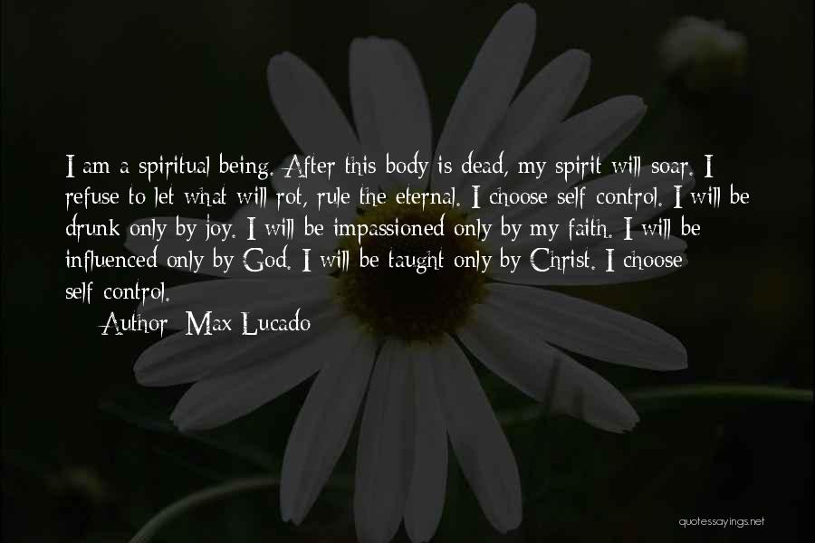 Max Lucado Quotes: I Am A Spiritual Being. After This Body Is Dead, My Spirit Will Soar. I Refuse To Let What Will