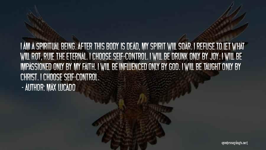 Max Lucado Quotes: I Am A Spiritual Being. After This Body Is Dead, My Spirit Will Soar. I Refuse To Let What Will