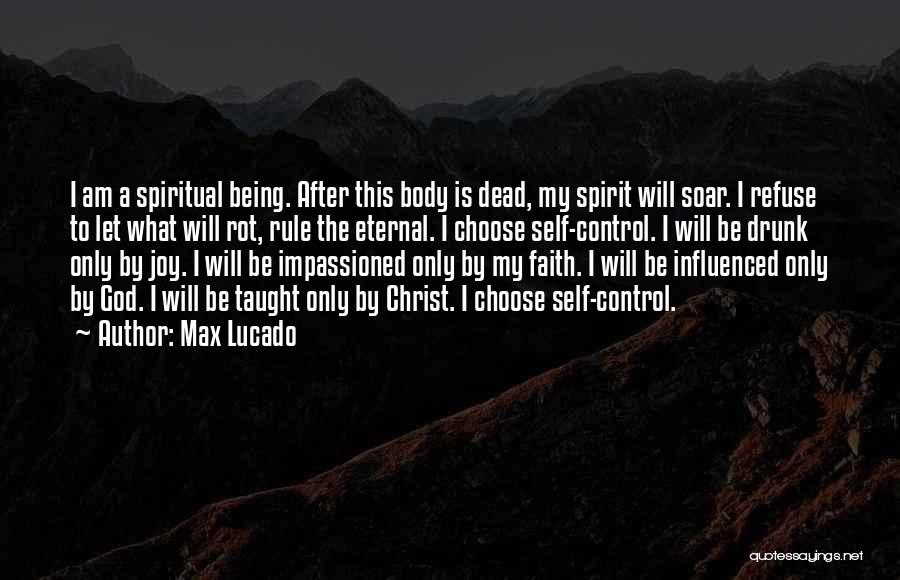 Max Lucado Quotes: I Am A Spiritual Being. After This Body Is Dead, My Spirit Will Soar. I Refuse To Let What Will