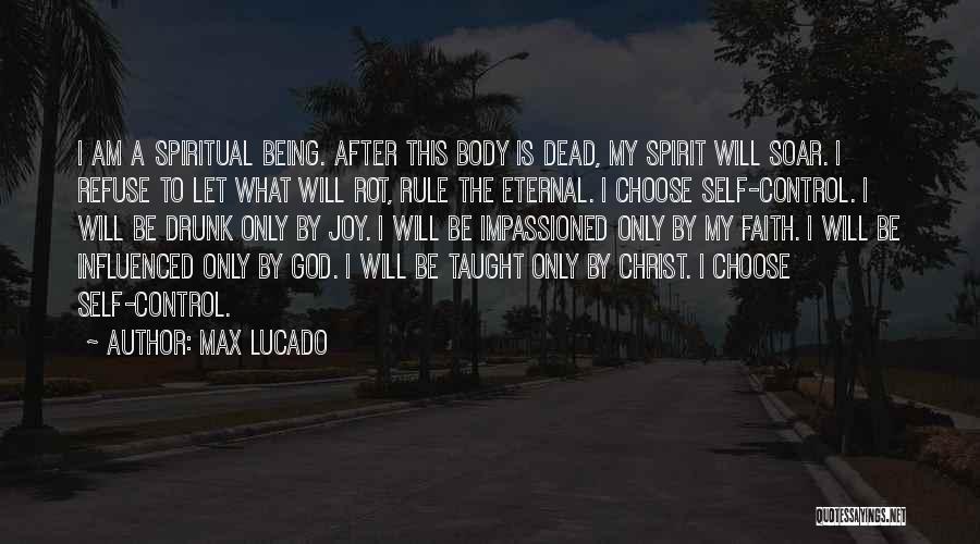 Max Lucado Quotes: I Am A Spiritual Being. After This Body Is Dead, My Spirit Will Soar. I Refuse To Let What Will