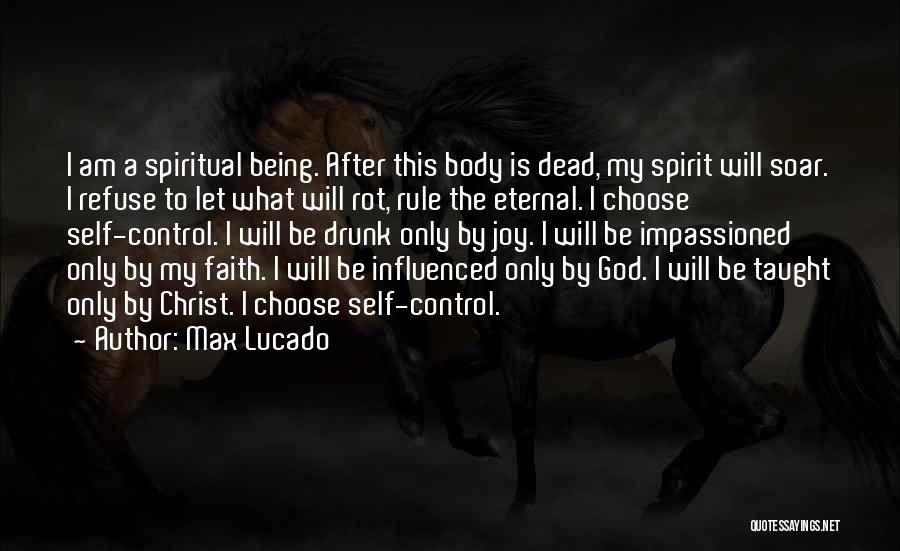 Max Lucado Quotes: I Am A Spiritual Being. After This Body Is Dead, My Spirit Will Soar. I Refuse To Let What Will