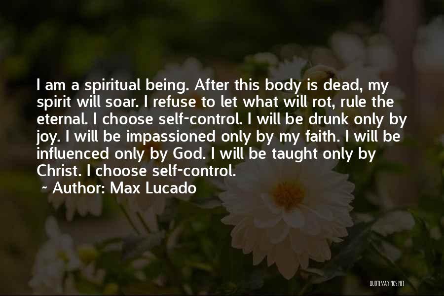 Max Lucado Quotes: I Am A Spiritual Being. After This Body Is Dead, My Spirit Will Soar. I Refuse To Let What Will