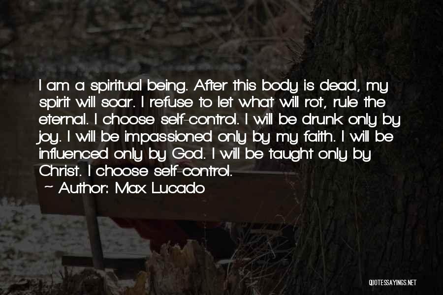 Max Lucado Quotes: I Am A Spiritual Being. After This Body Is Dead, My Spirit Will Soar. I Refuse To Let What Will