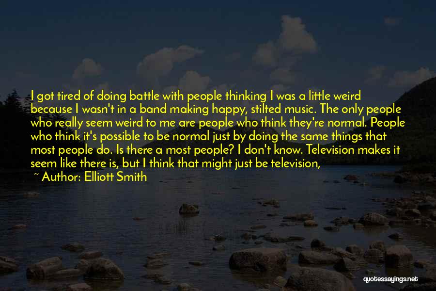 Elliott Smith Quotes: I Got Tired Of Doing Battle With People Thinking I Was A Little Weird Because I Wasn't In A Band