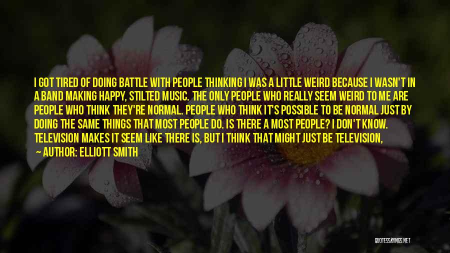 Elliott Smith Quotes: I Got Tired Of Doing Battle With People Thinking I Was A Little Weird Because I Wasn't In A Band