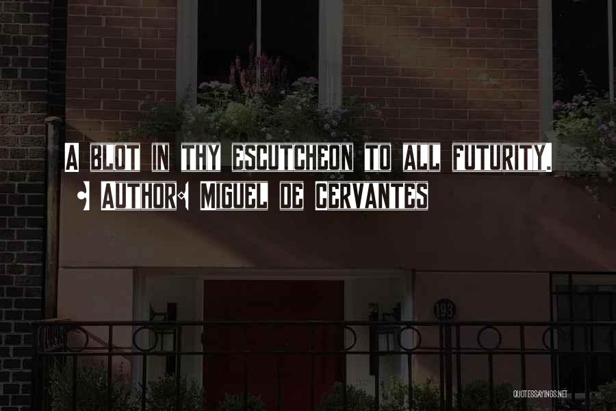 Miguel De Cervantes Quotes: A Blot In Thy Escutcheon To All Futurity.
