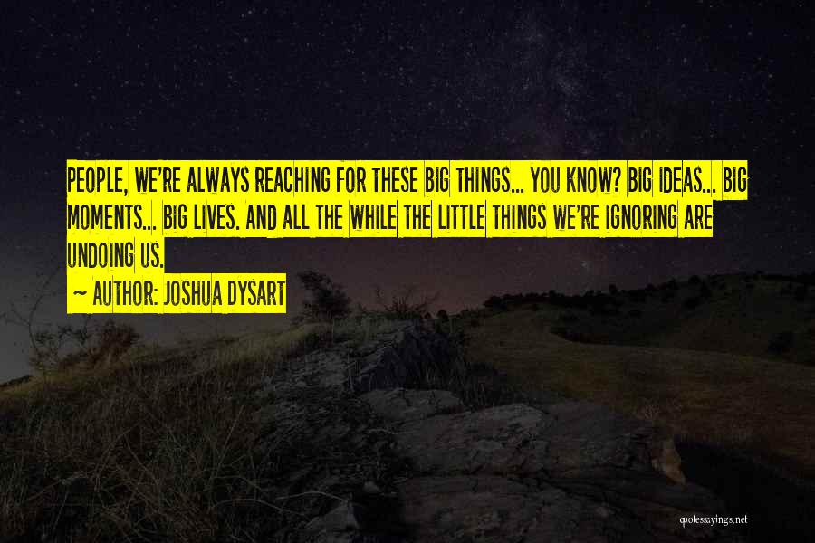 Joshua Dysart Quotes: People, We're Always Reaching For These Big Things... You Know? Big Ideas... Big Moments... Big Lives. And All The While
