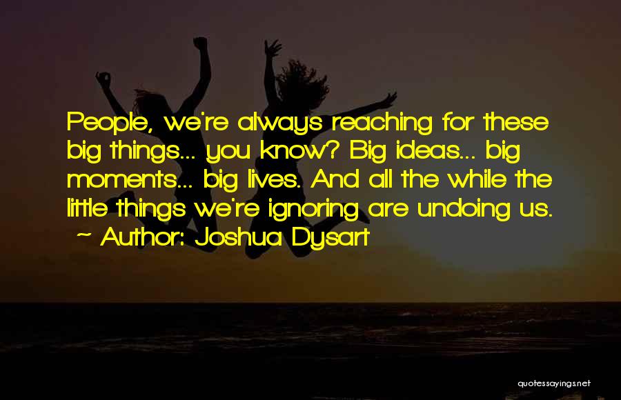 Joshua Dysart Quotes: People, We're Always Reaching For These Big Things... You Know? Big Ideas... Big Moments... Big Lives. And All The While